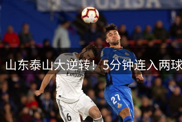 山东泰山大逆转！5分钟连入两球，克雷桑传射，李小恒穿裆破门